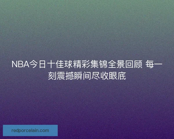 NBA今日十佳球精彩集锦全景回顾 每一刻震撼瞬间尽收眼底 NBA今日十佳球精彩集锦全景回顾 每一刻震撼瞬间尽收眼底