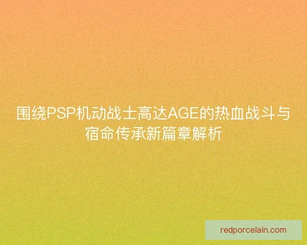 围绕PSP机动战士高达AGE的热血战斗与宿命传承新篇章解析