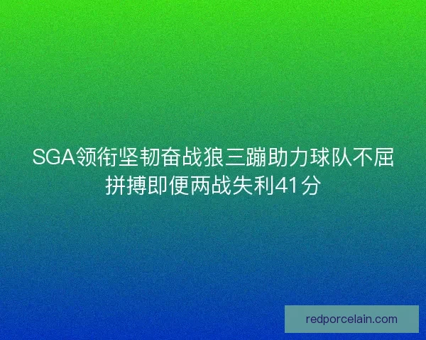 SGA领衔坚韧奋战狼三蹦助力球队不屈拼搏即便两战失利41分