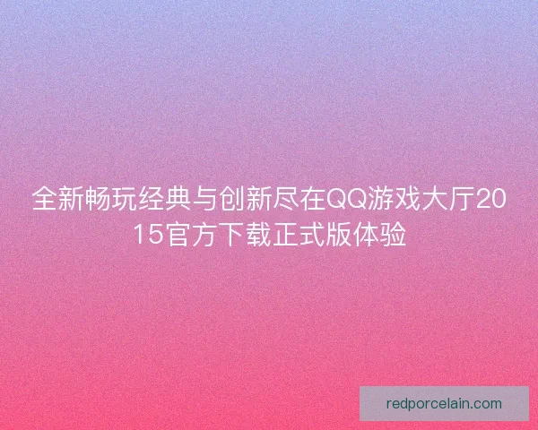 全新畅玩经典与创新尽在QQ游戏大厅2015官方下载正式版体验