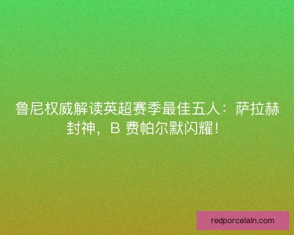 鲁尼权威解读英超赛季最佳五人：萨拉赫封神，B 费帕尔默闪耀！