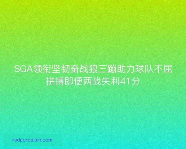 SGA领衔坚韧奋战狼三蹦助力球队不屈拼搏即便两战失利41分 SGA领衔坚韧奋战狼三蹦助力球队不屈拼搏即便两战失利41分