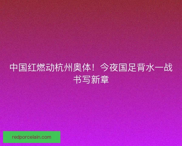中国红燃动杭州奥体!今夜国足背水一战书写新章 中国红燃动杭州奥体!今夜国足背水一战书写新章