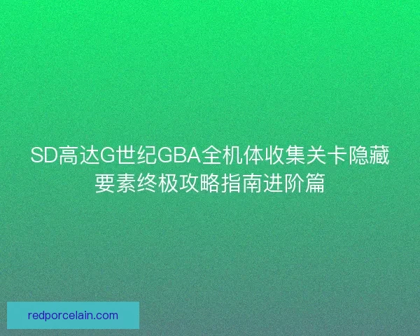 SD高达G世纪GBA全机体收集关卡隐藏要素终极攻略指南进阶篇